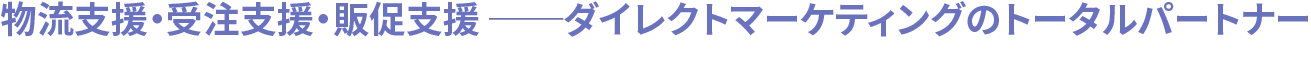 物流支援・受注支援・販促支援 ──ダイレクトマーケティングのトータルパートナー