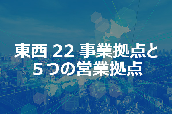 東西22事業拠点と5つの営業拠点